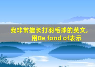 我非常擅长打羽毛球的英文,用Be fond of表示